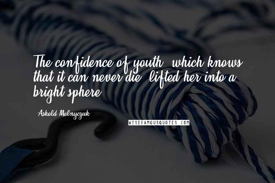 Askold Melnyczuk Quotes: The confidence of youth, which knows that it can never die, lifted her into a bright sphere.