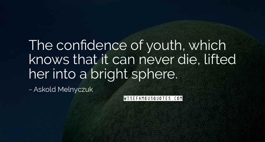 Askold Melnyczuk Quotes: The confidence of youth, which knows that it can never die, lifted her into a bright sphere.