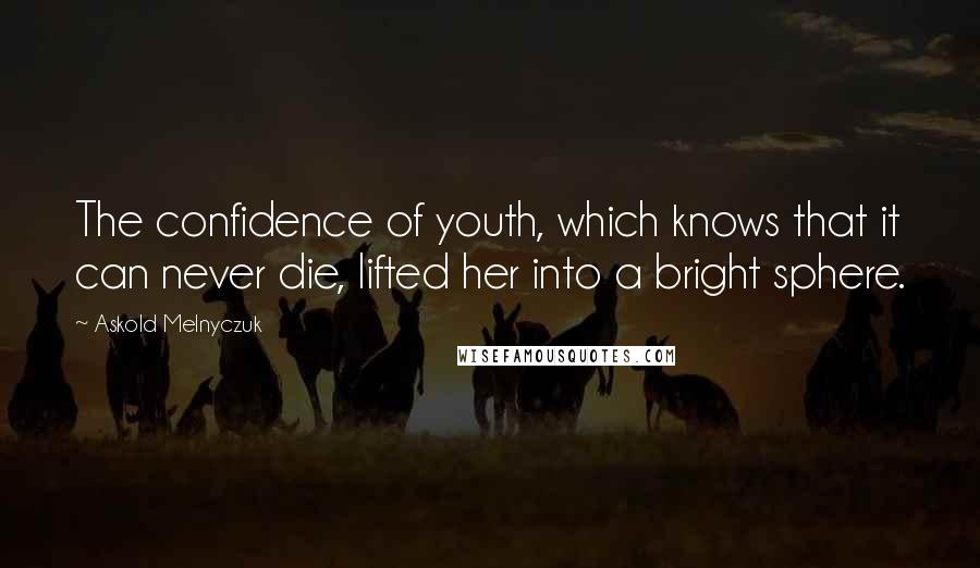 Askold Melnyczuk Quotes: The confidence of youth, which knows that it can never die, lifted her into a bright sphere.