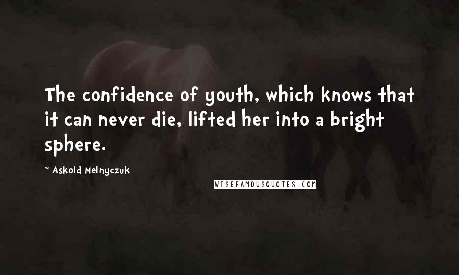 Askold Melnyczuk Quotes: The confidence of youth, which knows that it can never die, lifted her into a bright sphere.