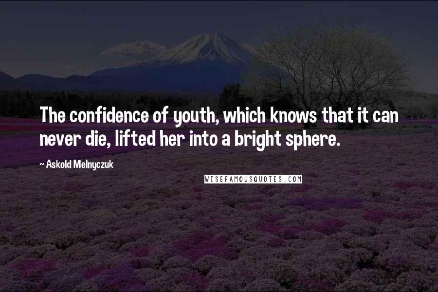 Askold Melnyczuk Quotes: The confidence of youth, which knows that it can never die, lifted her into a bright sphere.