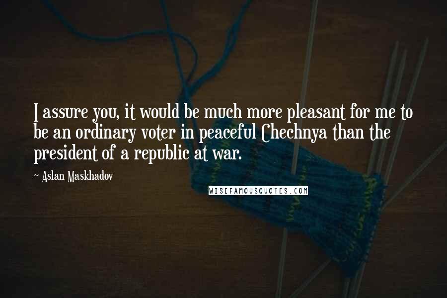 Aslan Maskhadov Quotes: I assure you, it would be much more pleasant for me to be an ordinary voter in peaceful Chechnya than the president of a republic at war.