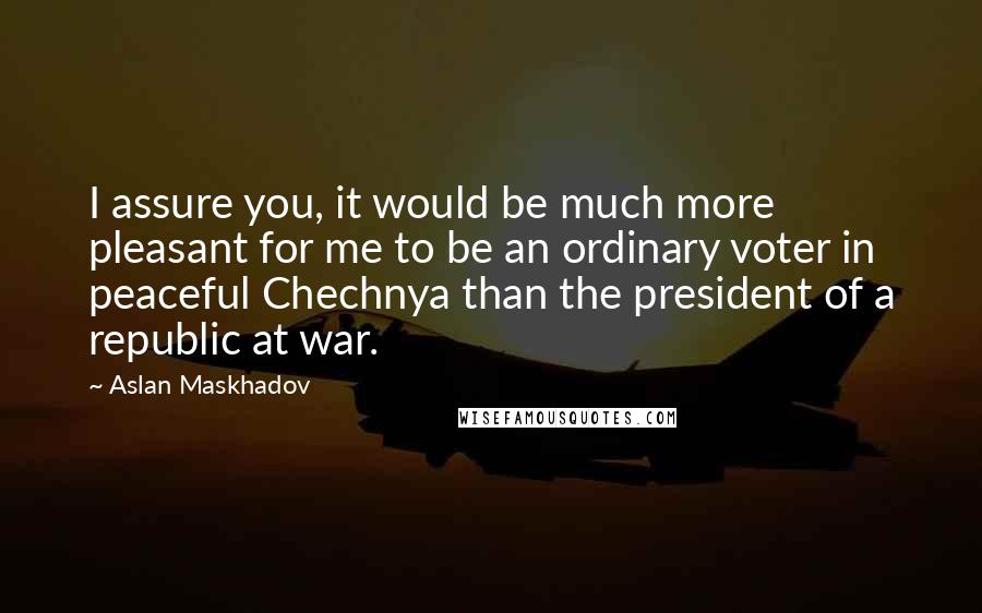 Aslan Maskhadov Quotes: I assure you, it would be much more pleasant for me to be an ordinary voter in peaceful Chechnya than the president of a republic at war.