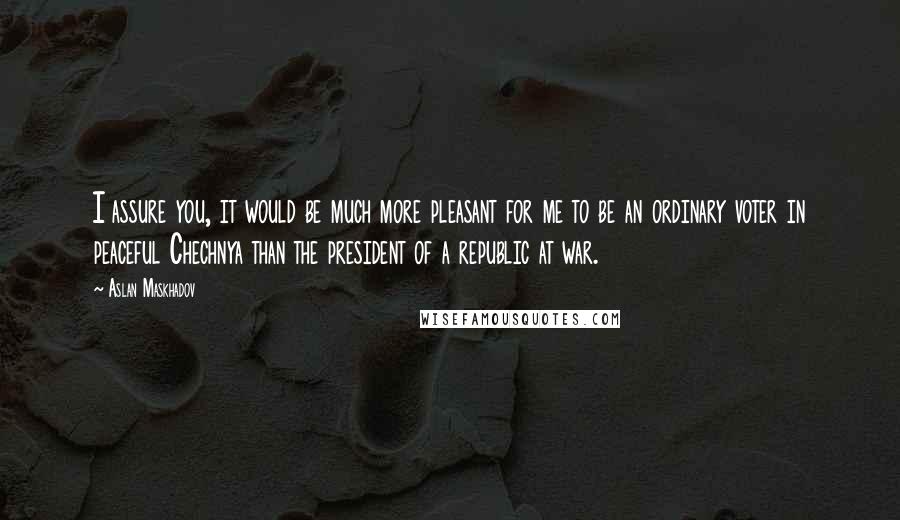 Aslan Maskhadov Quotes: I assure you, it would be much more pleasant for me to be an ordinary voter in peaceful Chechnya than the president of a republic at war.