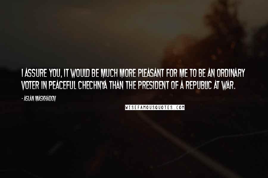 Aslan Maskhadov Quotes: I assure you, it would be much more pleasant for me to be an ordinary voter in peaceful Chechnya than the president of a republic at war.