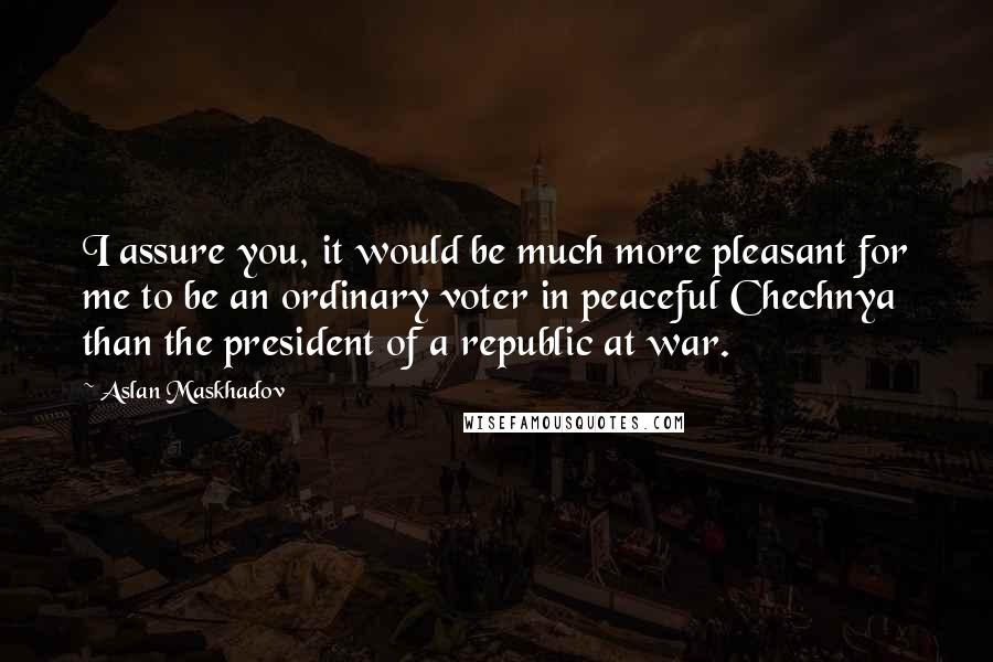 Aslan Maskhadov Quotes: I assure you, it would be much more pleasant for me to be an ordinary voter in peaceful Chechnya than the president of a republic at war.