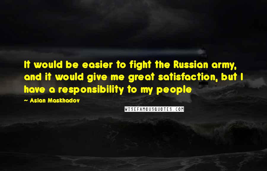 Aslan Maskhadov Quotes: It would be easier to fight the Russian army, and it would give me great satisfaction, but I have a responsibility to my people