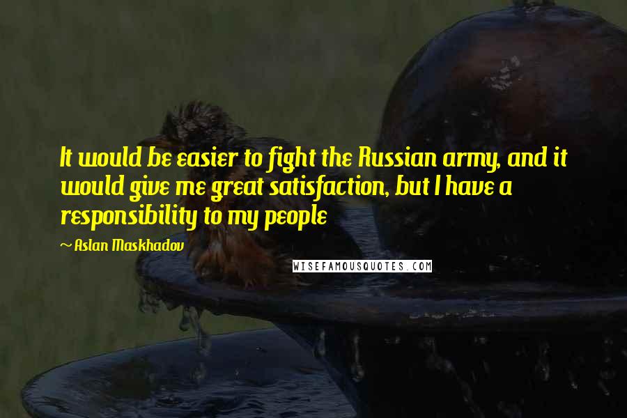 Aslan Maskhadov Quotes: It would be easier to fight the Russian army, and it would give me great satisfaction, but I have a responsibility to my people