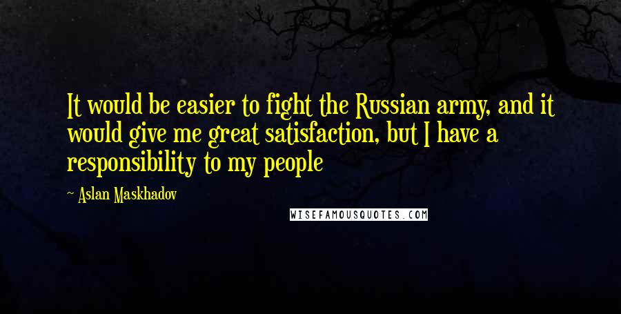 Aslan Maskhadov Quotes: It would be easier to fight the Russian army, and it would give me great satisfaction, but I have a responsibility to my people