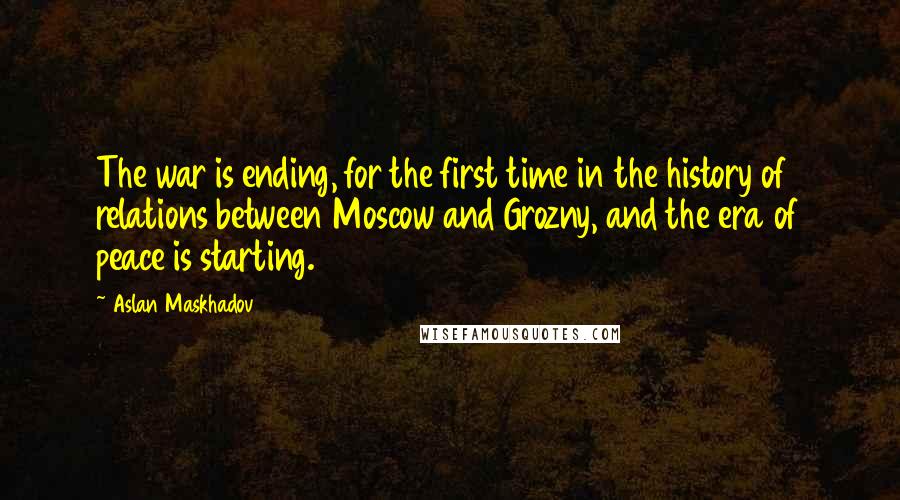 Aslan Maskhadov Quotes: The war is ending, for the first time in the history of relations between Moscow and Grozny, and the era of peace is starting.