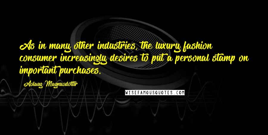 Aslaug Magnusdottir Quotes: As in many other industries, the luxury fashion consumer increasingly desires to put a personal stamp on important purchases.