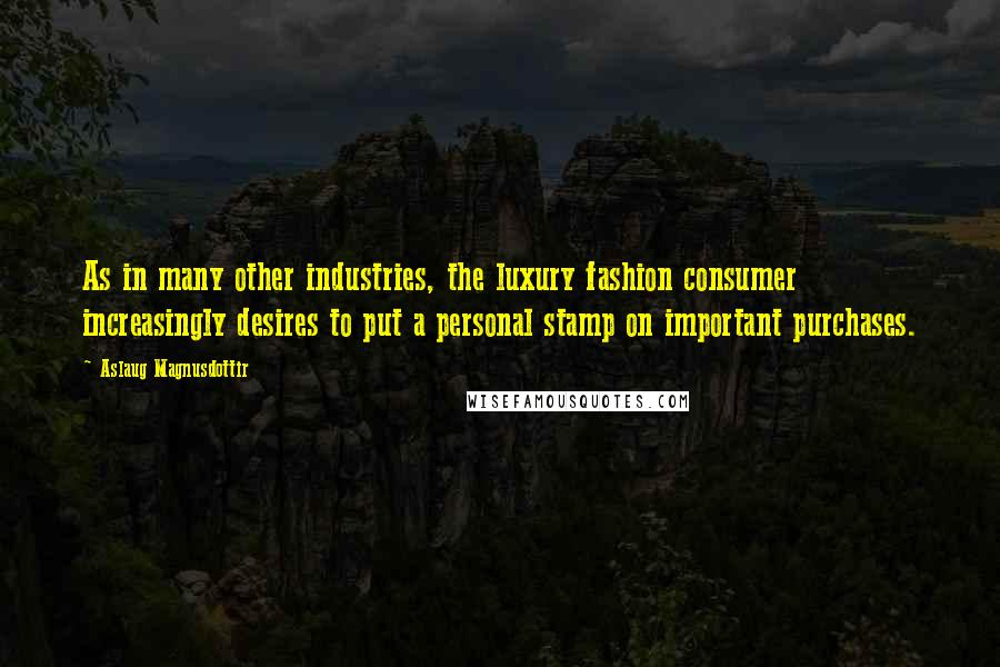 Aslaug Magnusdottir Quotes: As in many other industries, the luxury fashion consumer increasingly desires to put a personal stamp on important purchases.