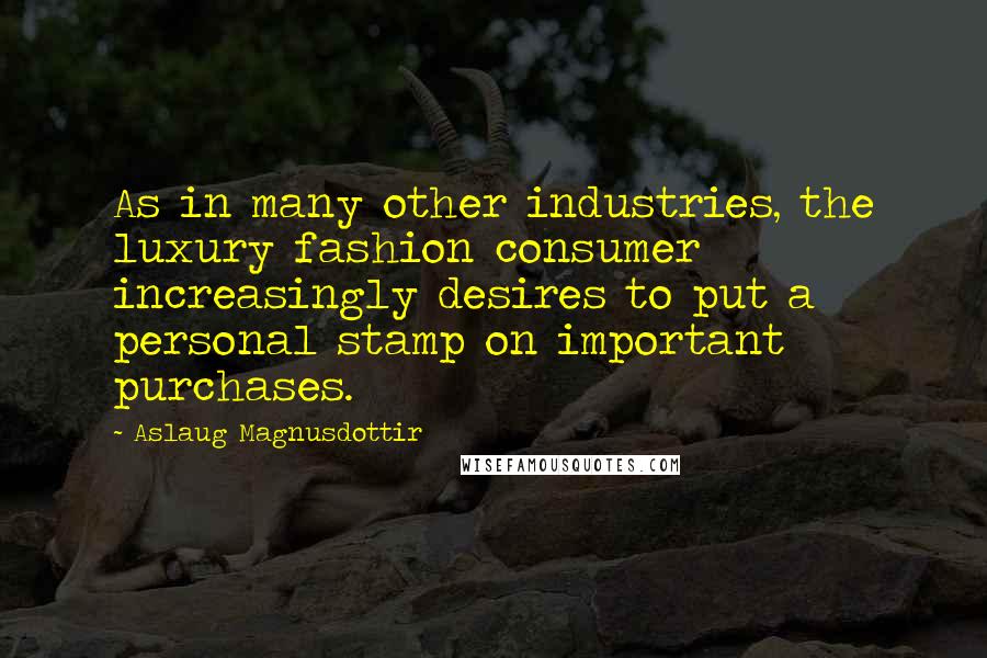 Aslaug Magnusdottir Quotes: As in many other industries, the luxury fashion consumer increasingly desires to put a personal stamp on important purchases.
