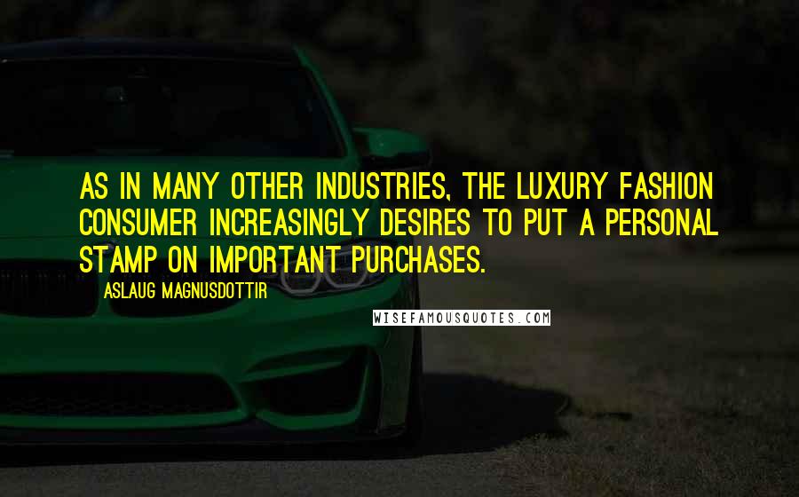 Aslaug Magnusdottir Quotes: As in many other industries, the luxury fashion consumer increasingly desires to put a personal stamp on important purchases.