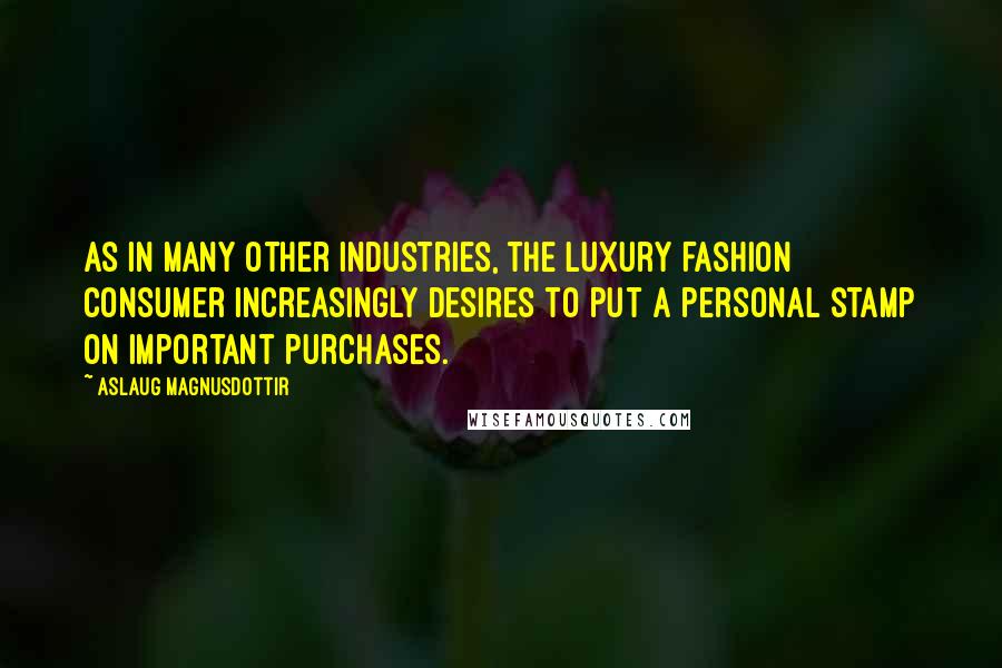 Aslaug Magnusdottir Quotes: As in many other industries, the luxury fashion consumer increasingly desires to put a personal stamp on important purchases.