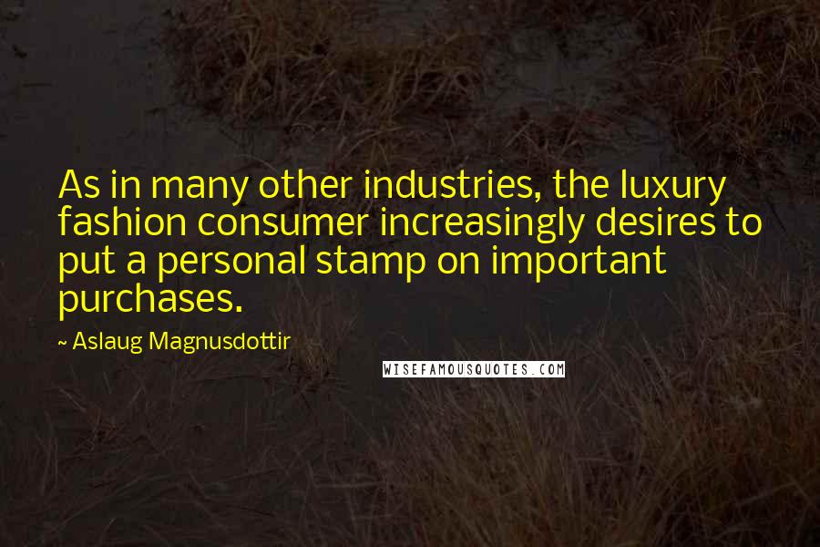 Aslaug Magnusdottir Quotes: As in many other industries, the luxury fashion consumer increasingly desires to put a personal stamp on important purchases.