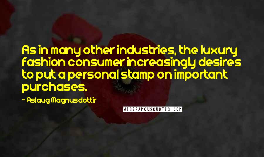 Aslaug Magnusdottir Quotes: As in many other industries, the luxury fashion consumer increasingly desires to put a personal stamp on important purchases.
