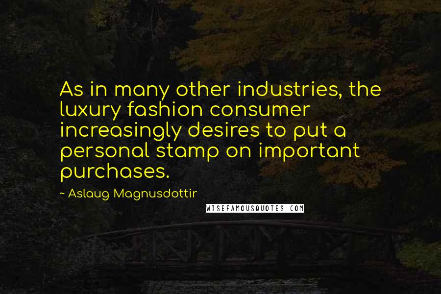 Aslaug Magnusdottir Quotes: As in many other industries, the luxury fashion consumer increasingly desires to put a personal stamp on important purchases.