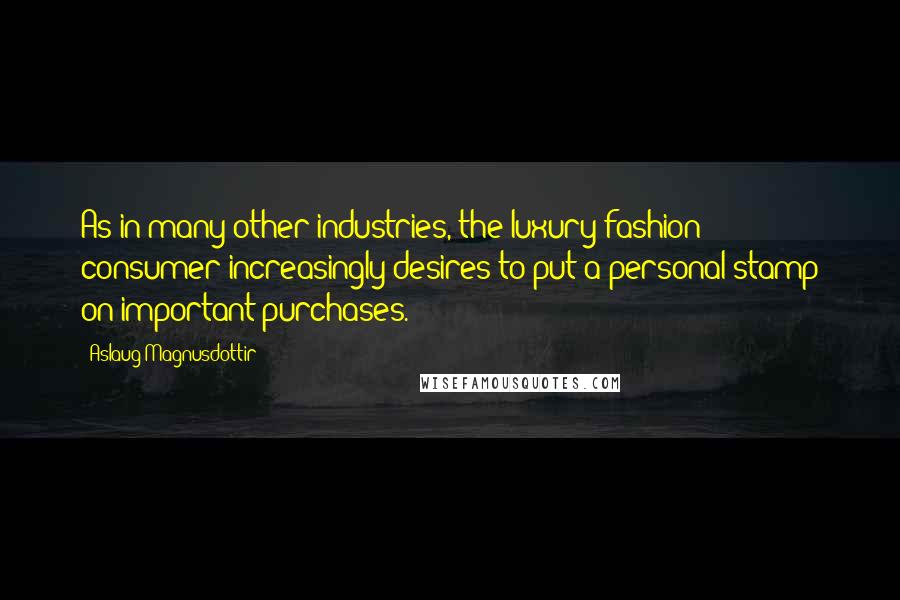 Aslaug Magnusdottir Quotes: As in many other industries, the luxury fashion consumer increasingly desires to put a personal stamp on important purchases.