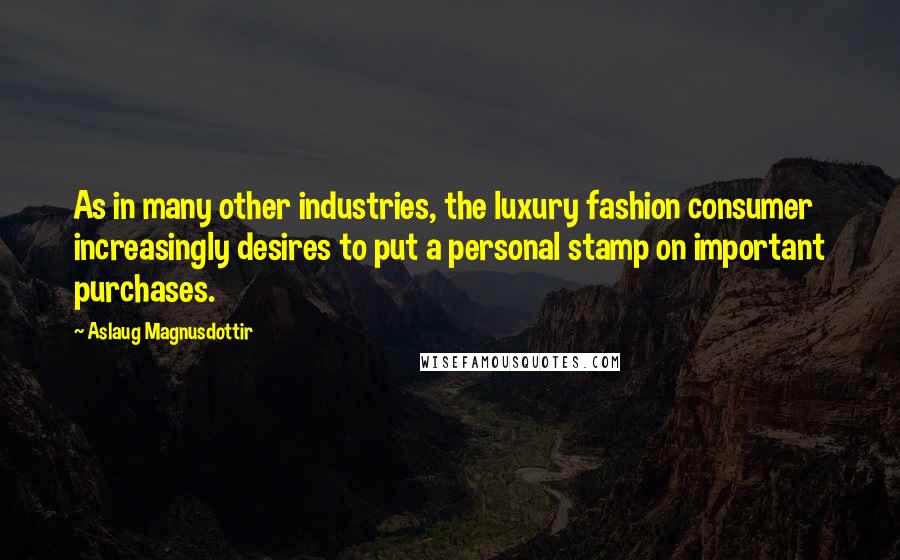 Aslaug Magnusdottir Quotes: As in many other industries, the luxury fashion consumer increasingly desires to put a personal stamp on important purchases.