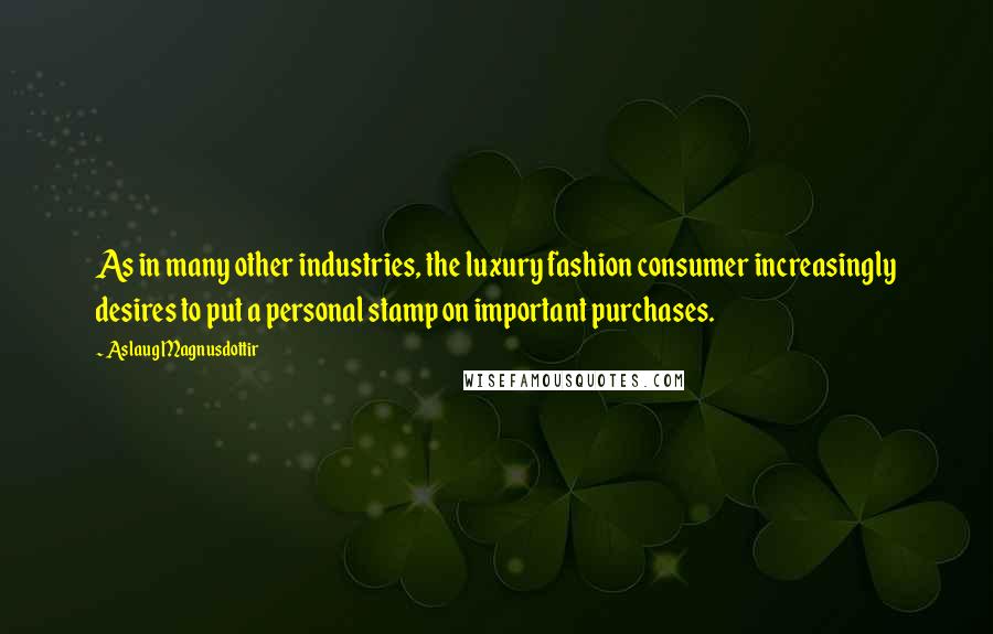 Aslaug Magnusdottir Quotes: As in many other industries, the luxury fashion consumer increasingly desires to put a personal stamp on important purchases.