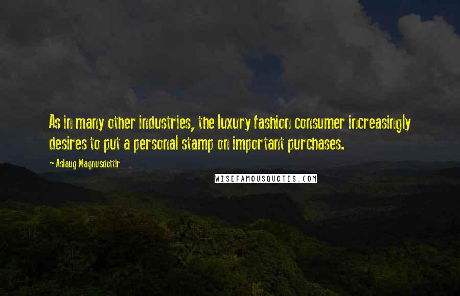 Aslaug Magnusdottir Quotes: As in many other industries, the luxury fashion consumer increasingly desires to put a personal stamp on important purchases.