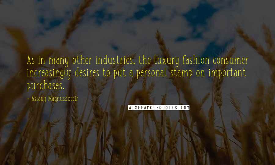 Aslaug Magnusdottir Quotes: As in many other industries, the luxury fashion consumer increasingly desires to put a personal stamp on important purchases.