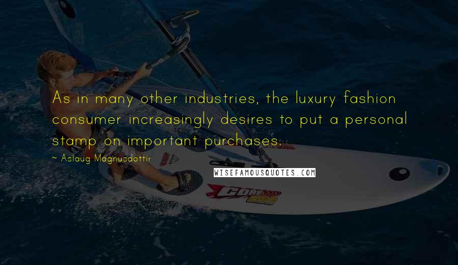 Aslaug Magnusdottir Quotes: As in many other industries, the luxury fashion consumer increasingly desires to put a personal stamp on important purchases.