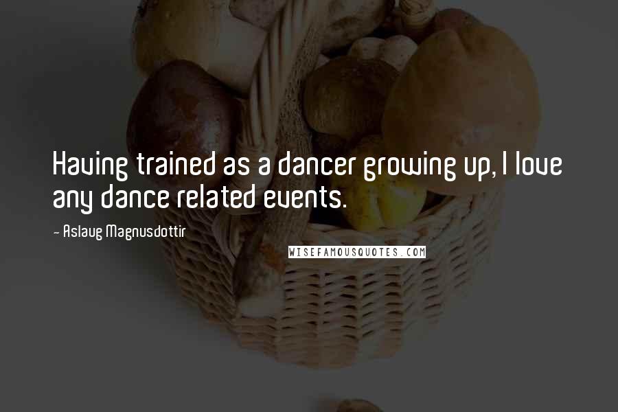 Aslaug Magnusdottir Quotes: Having trained as a dancer growing up, I love any dance related events.