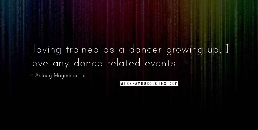 Aslaug Magnusdottir Quotes: Having trained as a dancer growing up, I love any dance related events.