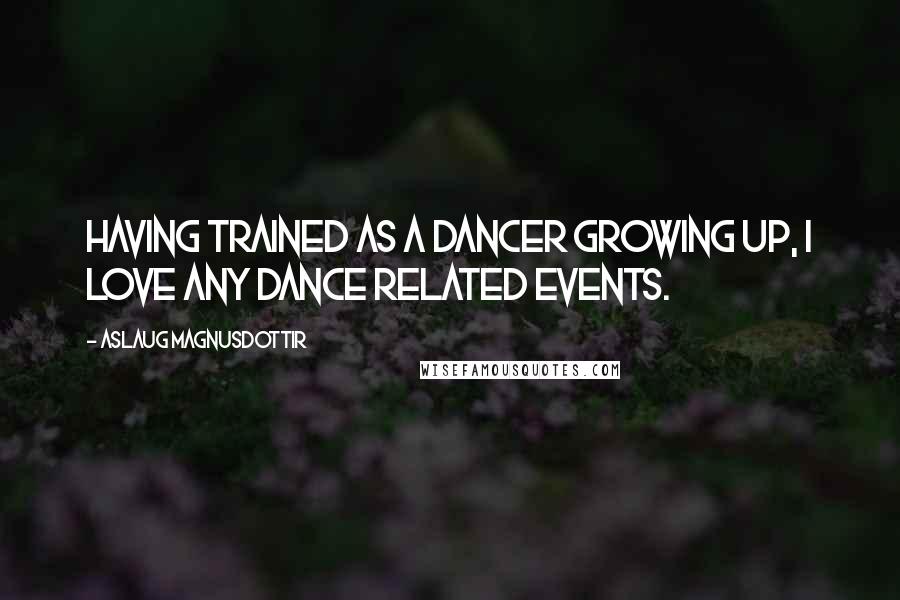 Aslaug Magnusdottir Quotes: Having trained as a dancer growing up, I love any dance related events.
