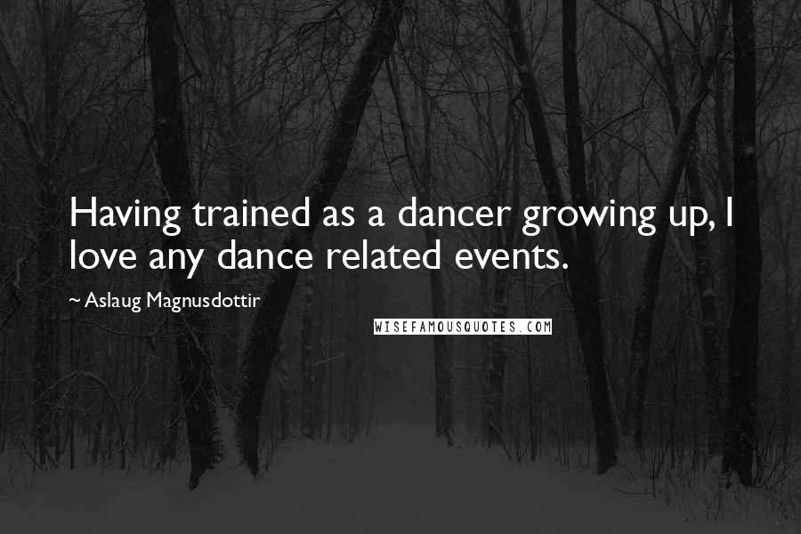 Aslaug Magnusdottir Quotes: Having trained as a dancer growing up, I love any dance related events.