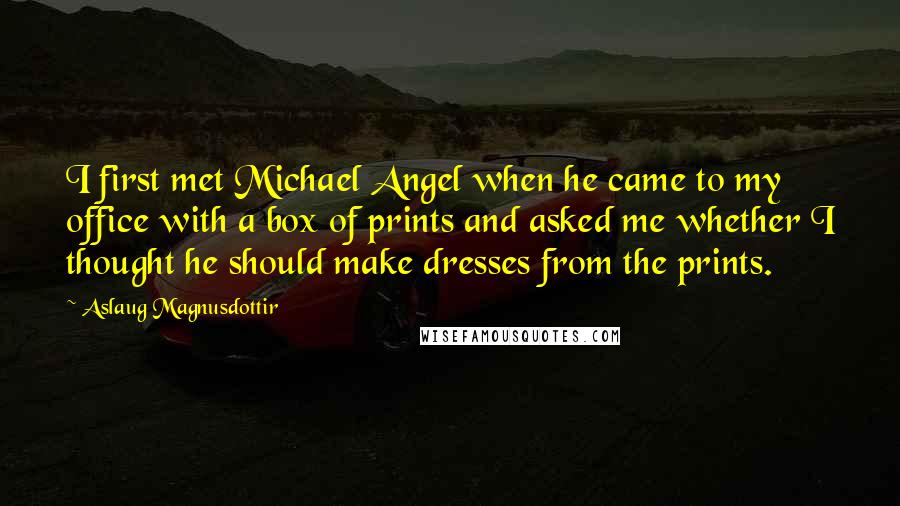 Aslaug Magnusdottir Quotes: I first met Michael Angel when he came to my office with a box of prints and asked me whether I thought he should make dresses from the prints.