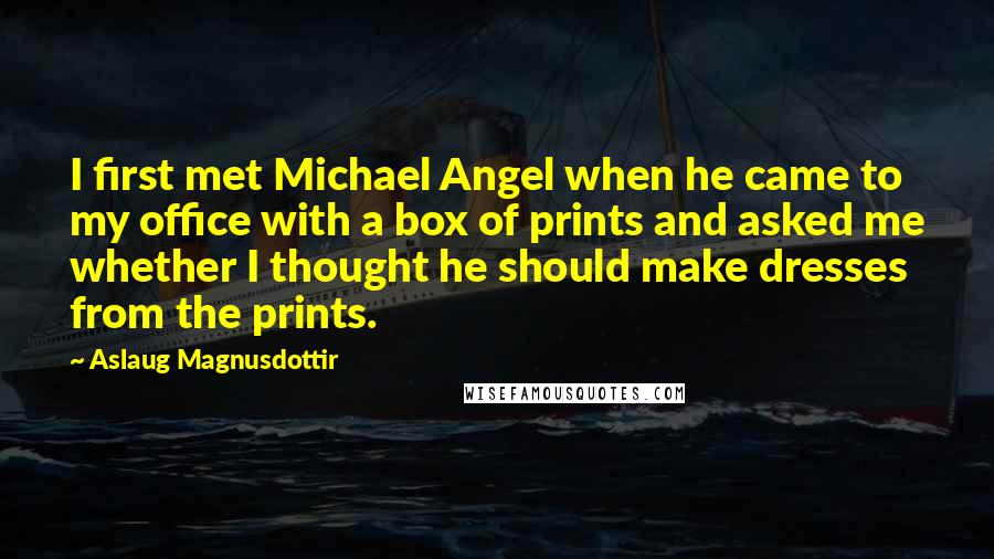 Aslaug Magnusdottir Quotes: I first met Michael Angel when he came to my office with a box of prints and asked me whether I thought he should make dresses from the prints.