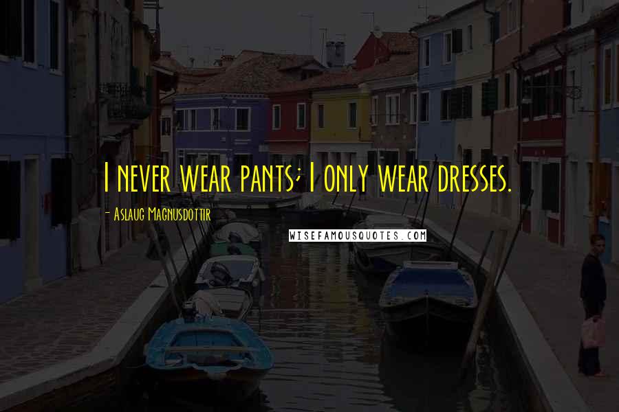 Aslaug Magnusdottir Quotes: I never wear pants; I only wear dresses.