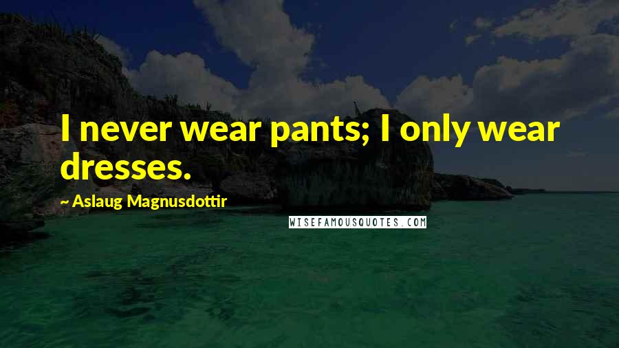Aslaug Magnusdottir Quotes: I never wear pants; I only wear dresses.