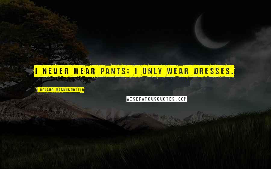 Aslaug Magnusdottir Quotes: I never wear pants; I only wear dresses.