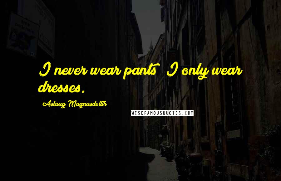 Aslaug Magnusdottir Quotes: I never wear pants; I only wear dresses.