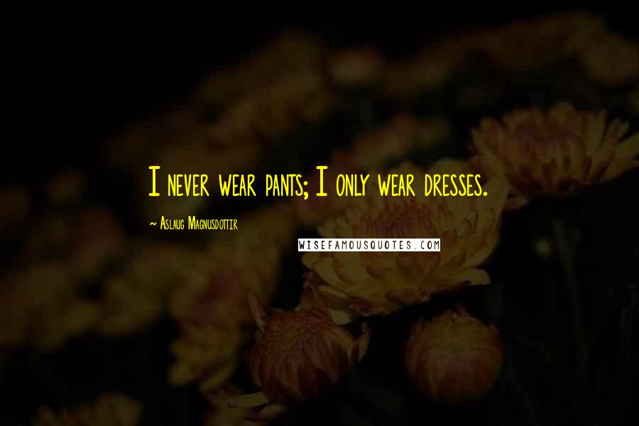 Aslaug Magnusdottir Quotes: I never wear pants; I only wear dresses.