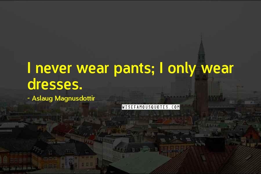 Aslaug Magnusdottir Quotes: I never wear pants; I only wear dresses.