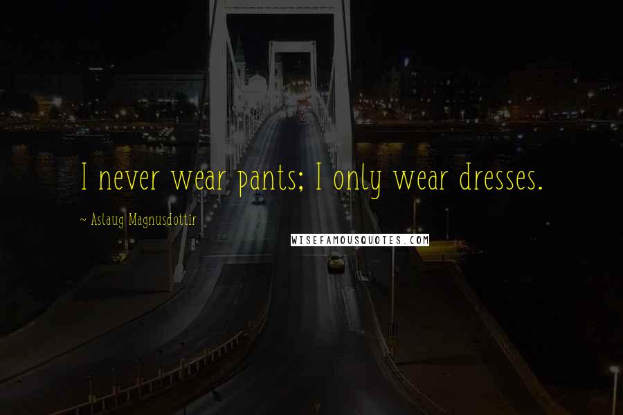 Aslaug Magnusdottir Quotes: I never wear pants; I only wear dresses.