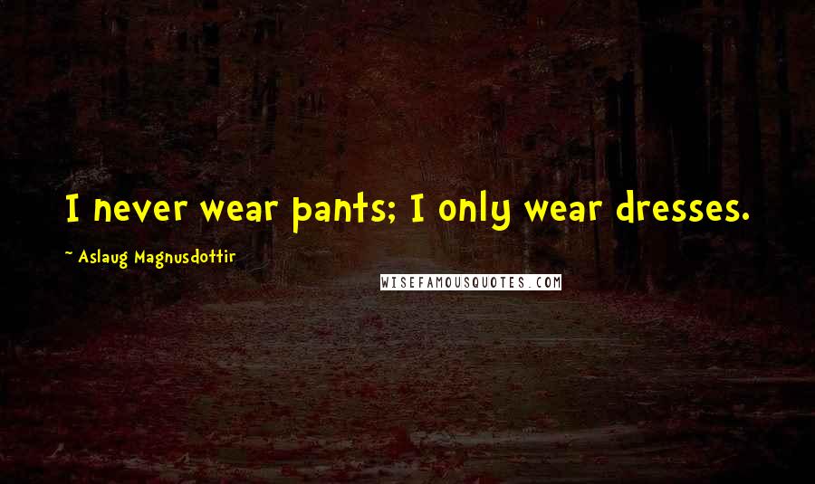 Aslaug Magnusdottir Quotes: I never wear pants; I only wear dresses.