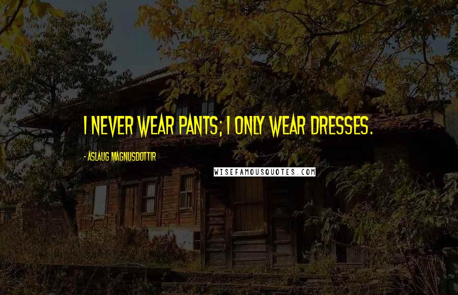 Aslaug Magnusdottir Quotes: I never wear pants; I only wear dresses.