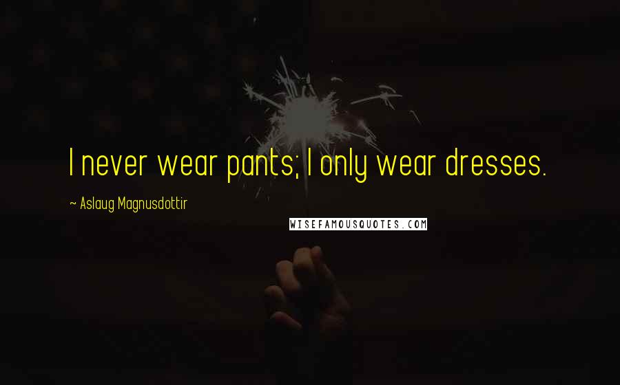 Aslaug Magnusdottir Quotes: I never wear pants; I only wear dresses.