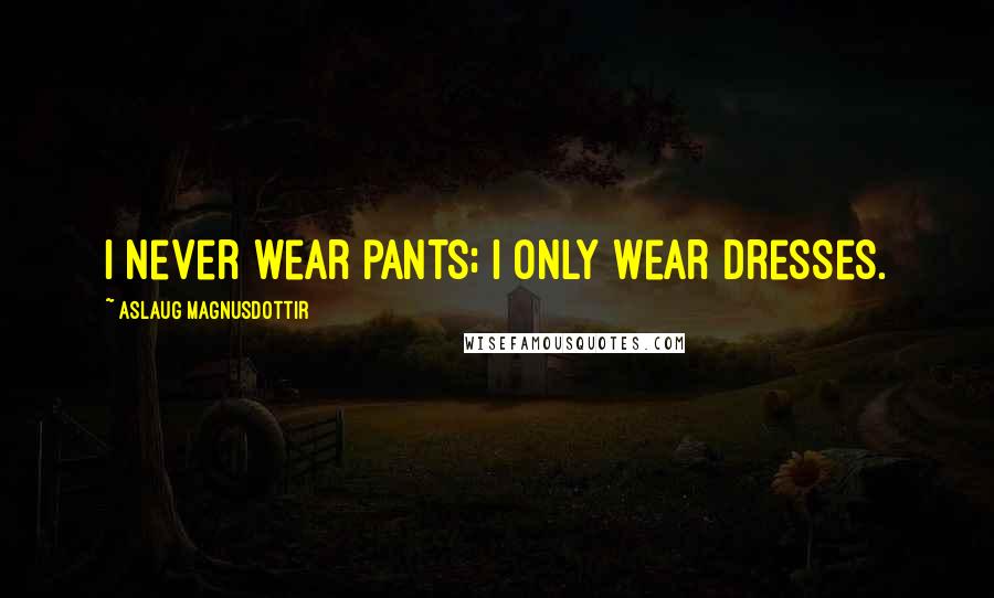 Aslaug Magnusdottir Quotes: I never wear pants; I only wear dresses.