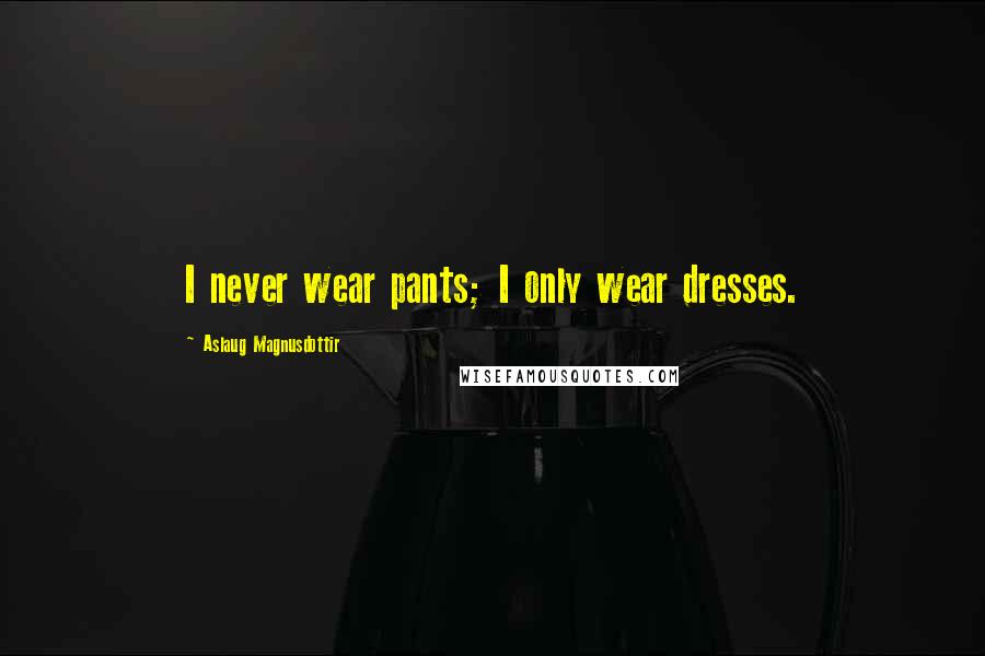 Aslaug Magnusdottir Quotes: I never wear pants; I only wear dresses.