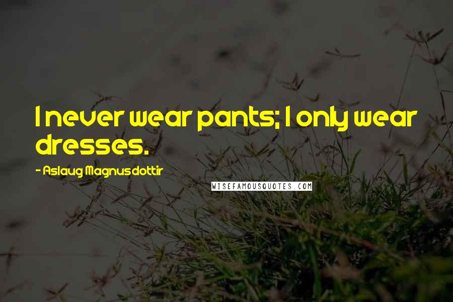 Aslaug Magnusdottir Quotes: I never wear pants; I only wear dresses.