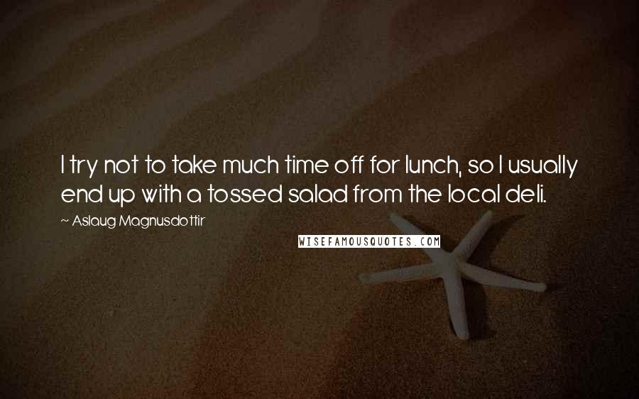 Aslaug Magnusdottir Quotes: I try not to take much time off for lunch, so I usually end up with a tossed salad from the local deli.