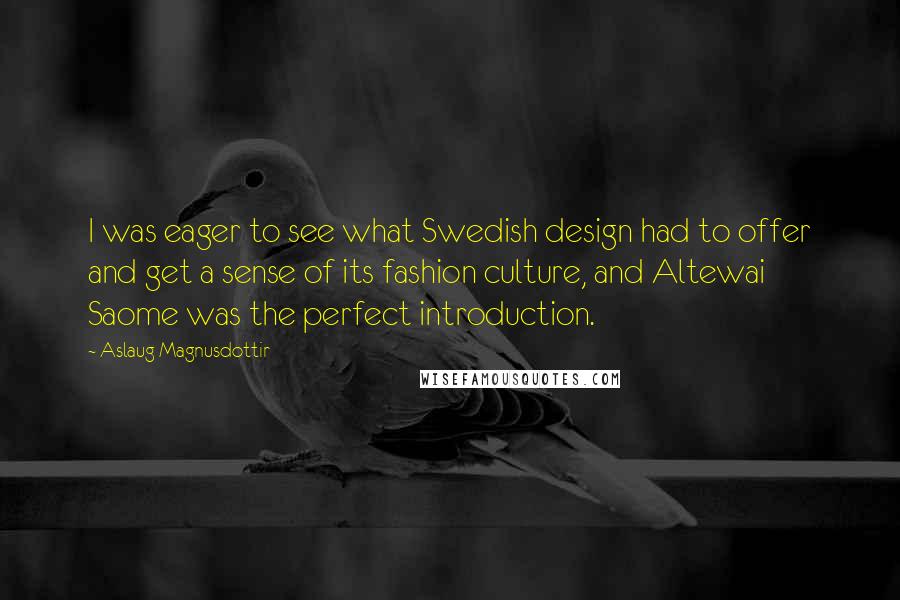 Aslaug Magnusdottir Quotes: I was eager to see what Swedish design had to offer and get a sense of its fashion culture, and Altewai Saome was the perfect introduction.