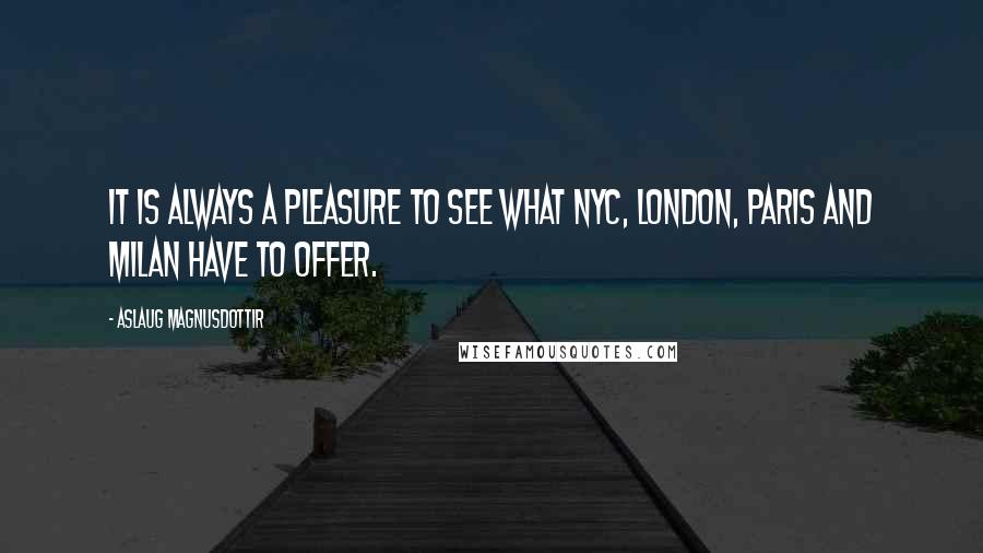 Aslaug Magnusdottir Quotes: It is always a pleasure to see what NYC, London, Paris and Milan have to offer.